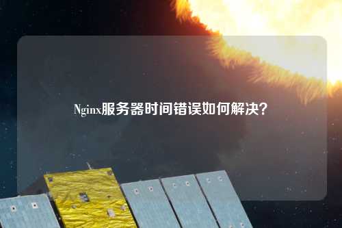 Nginx服務(wù)器時間錯誤如何解決？