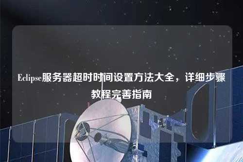 Eclipse服務器超時時間設(shè)置方法大全，詳細步驟教程完善指南