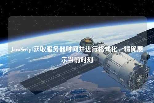 JavaScript獲取服務(wù)器時間并進(jìn)行格式化，精確展示當(dāng)前時刻