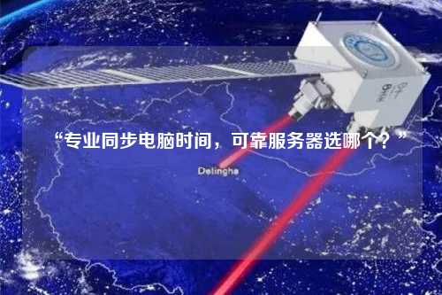 “專業同步電腦時間，可靠服務器選哪個？”