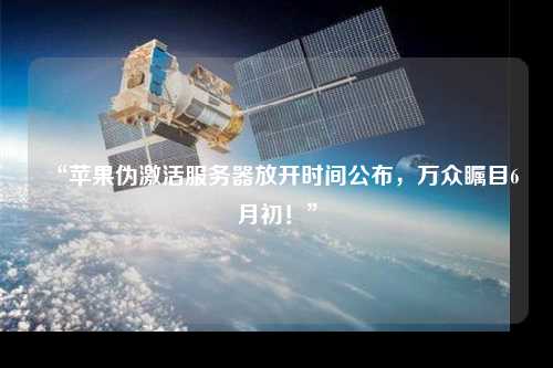 “蘋果偽激活服務(wù)器放開時間公布，萬眾矚目6月初！”