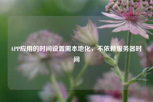 APP應(yīng)用的時間設(shè)置需本地化，不依賴服務(wù)器時間