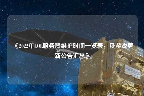 《2022年LOL服務器維護時間一覽表，及游戲更新公告匯總》