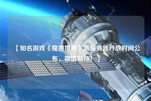 【知名游戲《魔獸世界》新服務(wù)器開放時(shí)間公布，敬請(qǐng)期待！】