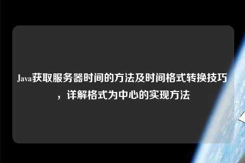 Java獲取服務器時間的方法及時間格式轉(zhuǎn)換技巧，詳解格式為中心的實現(xiàn)方法