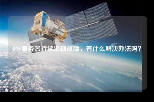 DNS服務(wù)器持續(xù)出現(xiàn)故障，有什么解決辦法嗎？