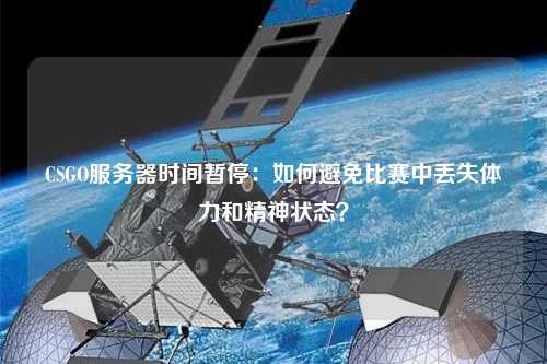 CSGO服務器時間暫停：如何避免比賽中丟失體力和精神狀態(tài)？