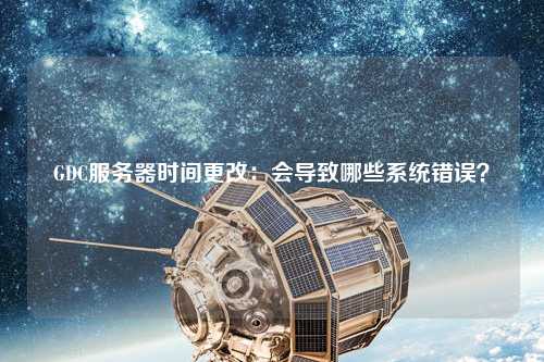 GDC服務(wù)器時(shí)間更改：會(huì)導(dǎo)致哪些系統(tǒng)錯(cuò)誤？