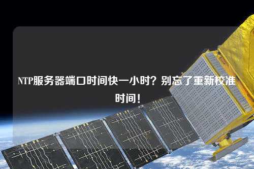 NTP服務(wù)器端口時(shí)間快一小時(shí)？別忘了重新校準(zhǔn)時(shí)間！