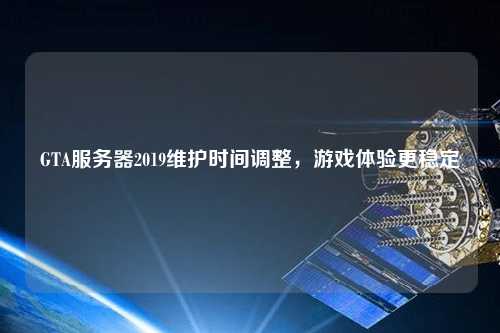 GTA服務(wù)器2019維護(hù)時間調(diào)整，游戲體驗更穩(wěn)定