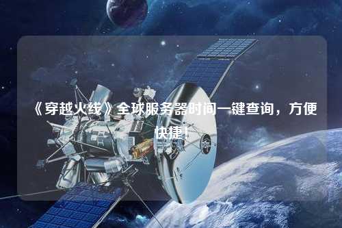 《穿越火線》全球服務器時間一鍵查詢，方便快捷！