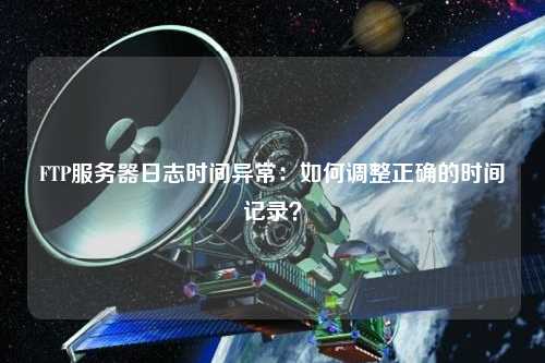 FTP服務器日志時間異常：如何調整正確的時間記錄？