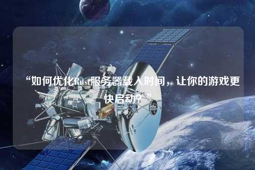 “如何優化Rust服務器載入時間，讓你的游戲更快啟動？”
