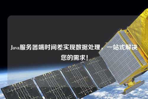 Java服務器端時間差實現數據處理，一站式解決您的需求！