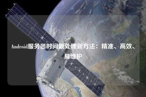 Android服務(wù)器時間戳處理新方法：精準、高效、易維護