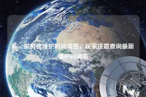 Dota2服務器維護時間調整，玩家注意查詢最新維護時間表