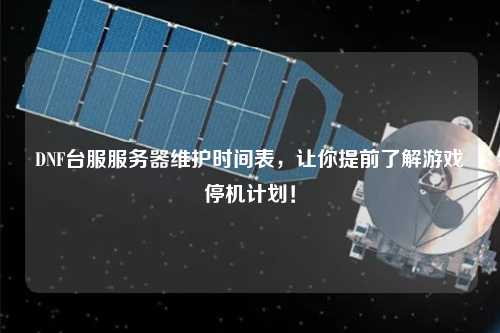 DNF臺服服務器維護時間表，讓你提前了解游戲停機計劃！