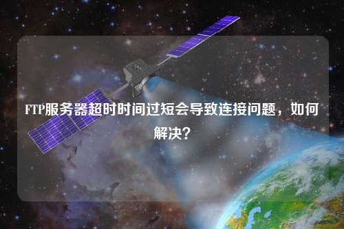 FTP服務(wù)器超時時間過短會導(dǎo)致連接問題，如何解決？