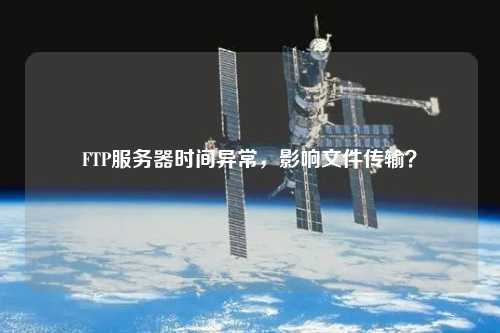 FTP服務器時間異常，影響文件傳輸？
