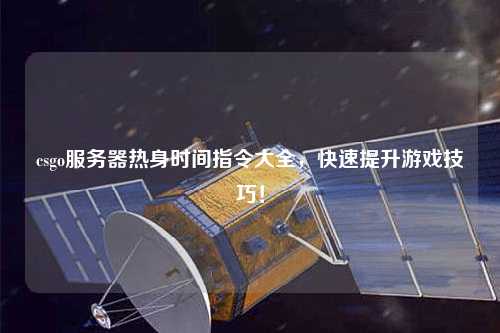 csgo服務(wù)器熱身時間指令大全，快速提升游戲技巧！