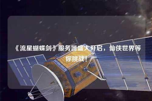 《流星蝴蝶劍》服務(wù)器盛大開(kāi)啟，仙俠世界等你挑戰(zhàn)！