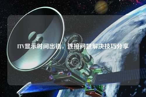 ITV顯示時間出錯，連接問題解決技巧分享