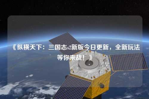 《縱橫天下：三國(guó)志s2新版今日更新，全新玩法等你來(lái)戰(zhàn)！》