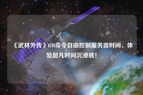 《武林外傳》GM命令自由控制服務(wù)器時間，體驗(yàn)超凡時間沉浸感！