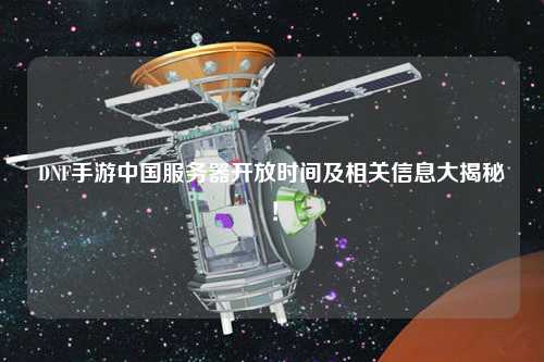 DNF手游中國服務器開放時間及相關信息大揭秘！