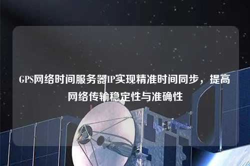 GPS網(wǎng)絡(luò)時間服務(wù)器IP實現(xiàn)精準時間同步，提高網(wǎng)絡(luò)傳輸穩(wěn)定性與準確性