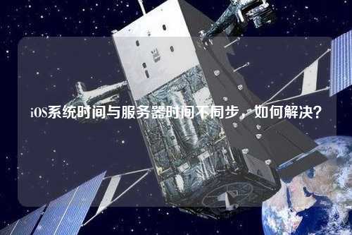 iOS系統(tǒng)時間與服務器時間不同步，如何解決？