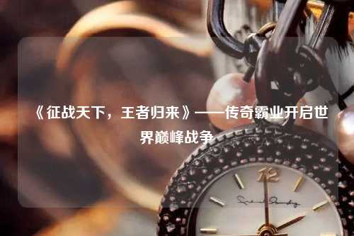 《征戰天下，王者歸來》——傳奇霸業開啟世界巔峰戰爭