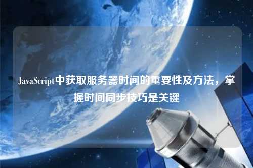 JavaScript中獲取服務(wù)器時間的重要性及方法，掌握時間同步技巧是關(guān)鍵
