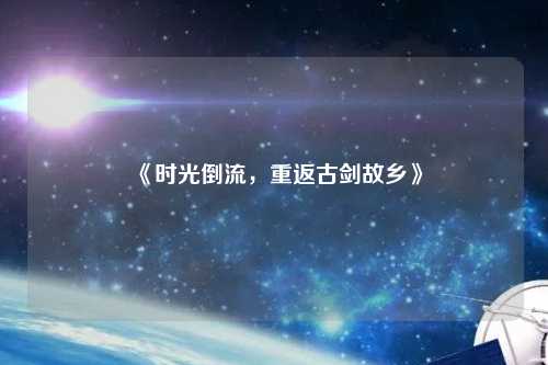 《時光倒流，重返古劍故鄉(xiāng)》