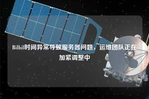 Bilbil時間異常導(dǎo)致服務(wù)器問題，運維團隊正在加緊調(diào)整中
