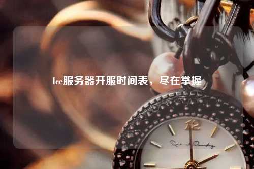 Ice服務器開服時間表，盡在掌握