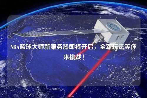 NBA籃球大師新服務器即將開啟，全新玩法等你來挑戰！