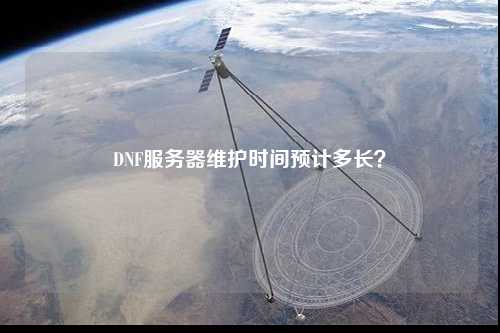 DNF服務器維護時間預計多長？