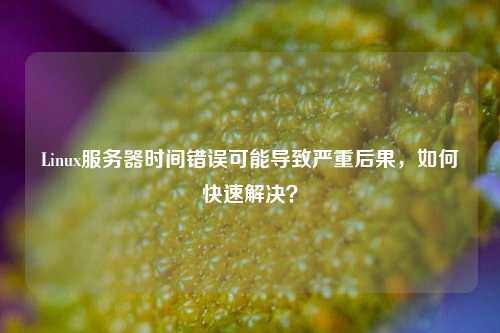 Linux服務(wù)器時間錯誤可能導(dǎo)致嚴(yán)重后果，如何快速解決？