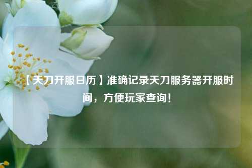 【天刀開服日歷】準確記錄天刀服務器開服時間，方便玩家查詢！