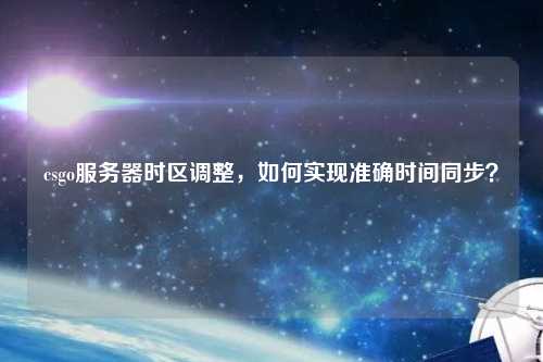 csgo服務(wù)器時區(qū)調(diào)整，如何實現(xiàn)準確時間同步？