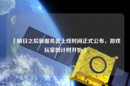 「明日之后新服務器上線時間正式公布，游戲玩家倒計時開始」