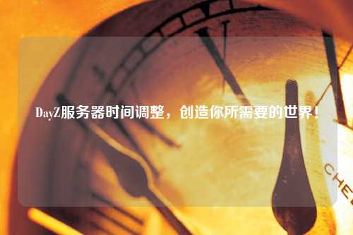 DayZ服務(wù)器時間調(diào)整，創(chuàng)造你所需要的世界！