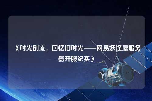 《時(shí)光倒流，回憶舊時(shí)光——網(wǎng)易妖怪屋服務(wù)器開服紀(jì)實(shí)》