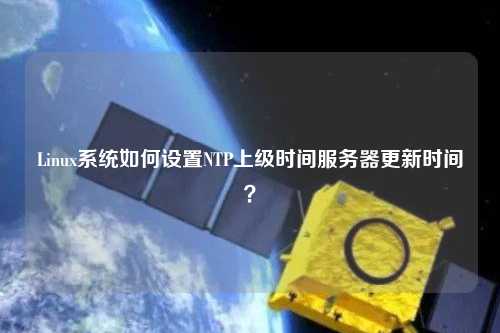 Linux系統(tǒng)如何設(shè)置NTP上級(jí)時(shí)間服務(wù)器更新時(shí)間？