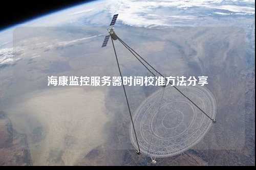 海康監(jiān)控服務(wù)器時(shí)間校準(zhǔn)方法分享