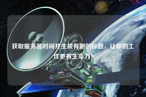 獲取服務器時間并生成有趣的標題，讓你的工作更有生命力！