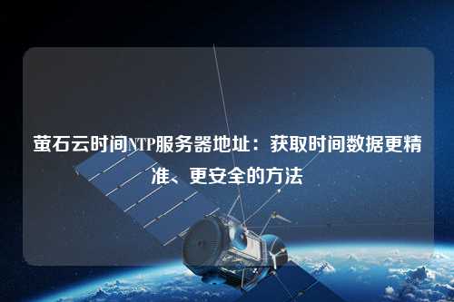 螢石云時(shí)間NTP服務(wù)器地址：獲取時(shí)間數(shù)據(jù)更精準(zhǔn)、更安全的方法