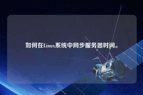 如何在Linux系統(tǒng)中同步服務(wù)器時(shí)間。