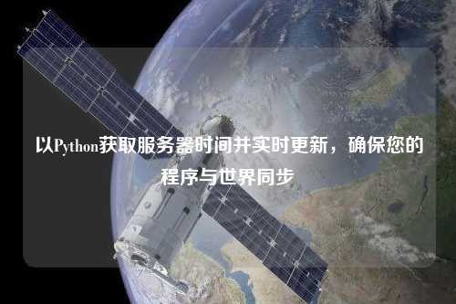 以Python獲取服務器時間并實時更新，確保您的程序與世界同步
